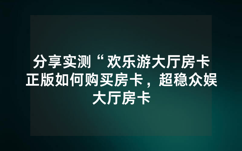 分享实测“欢乐游大厅房卡正版如何购买房卡，超稳众娱大厅房卡