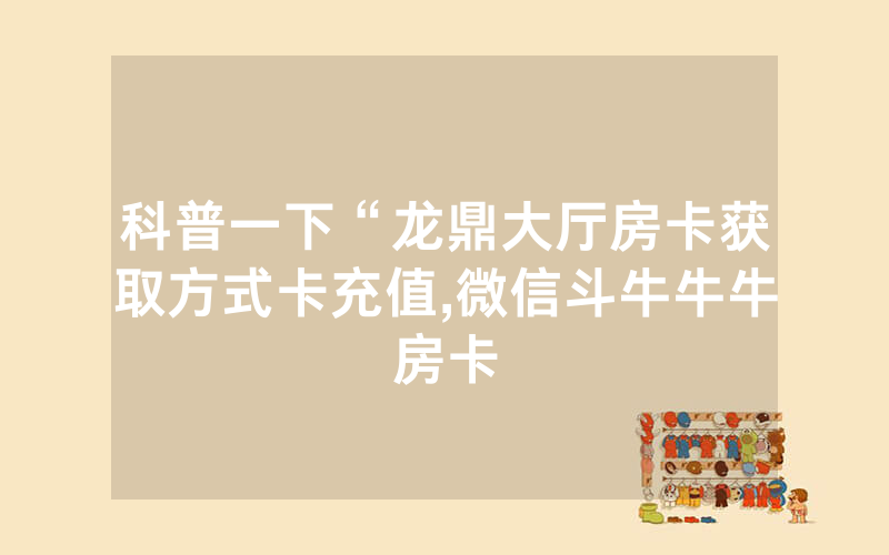 科普一下“龙鼎大厅房卡获取方式卡充值,微信斗牛牛牛房卡