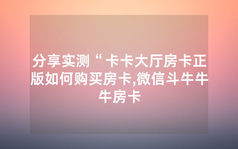 分享实测“卡卡大厅房卡正版如何购买房卡,微信斗牛牛牛房卡
