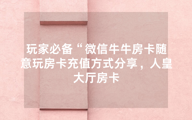 玩家必备“微信牛牛房卡随意玩房卡充值方式分享，人皇大厅房卡