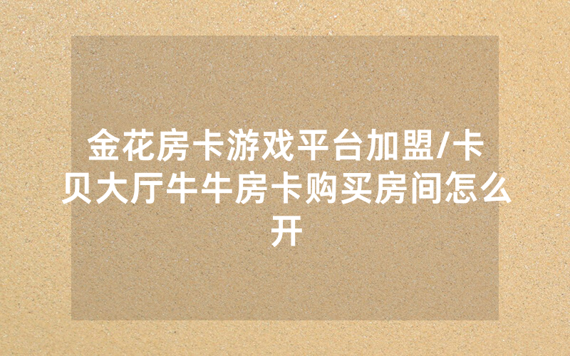 金花房卡游戏平台加盟/卡贝大厅牛牛房卡购买房间怎么开