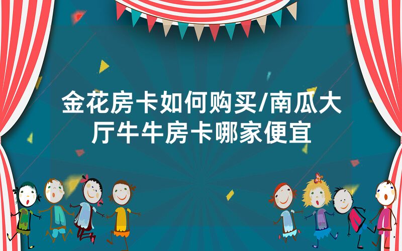 金花房卡如何购买/南瓜大厅牛牛房卡哪家便宜
