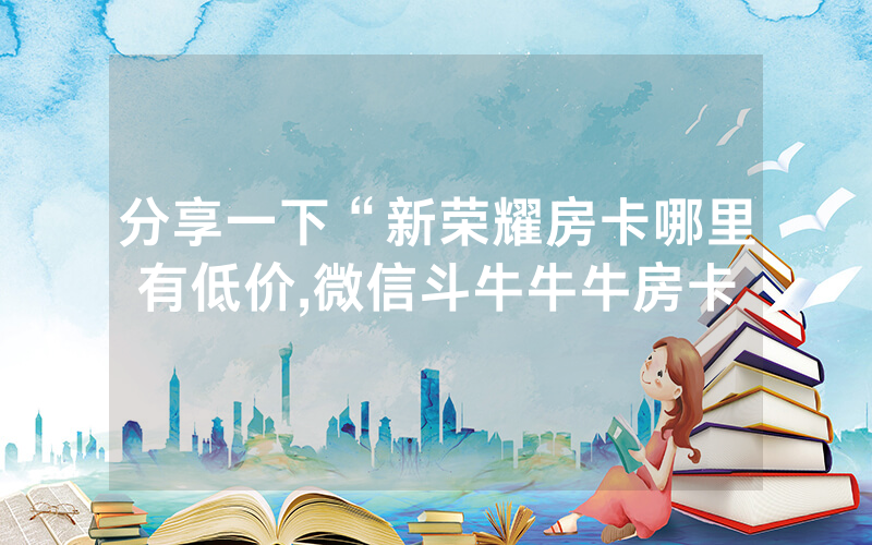 分享一下“新荣耀房卡哪里有低价,微信斗牛牛牛房卡