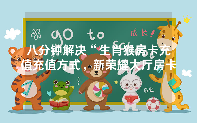 八分钟解决“生肖猴房卡充值充值方式，新荣耀大厅房卡