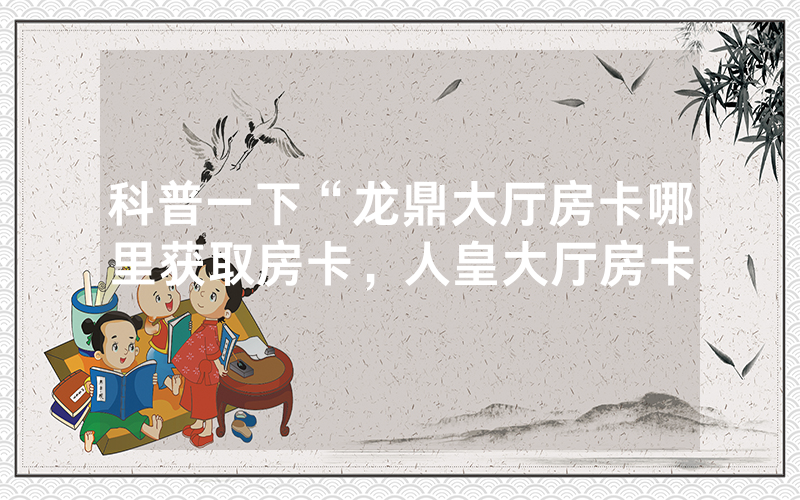 科普一下“龙鼎大厅房卡哪里获取房卡，人皇大厅房卡