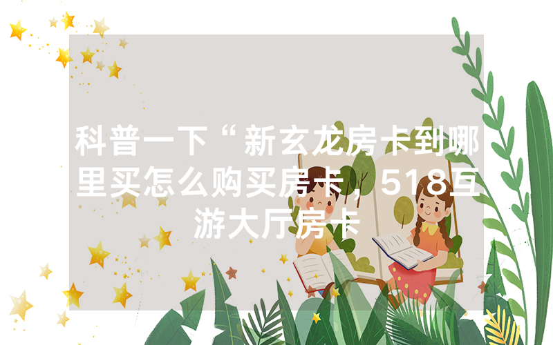科普一下“新玄龙房卡到哪里买怎么购买房卡，518互游大厅房卡