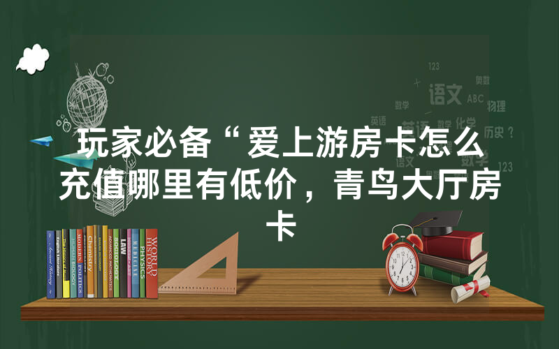 玩家必备“爱上游房卡怎么充值哪里有低价，青鸟大厅房卡