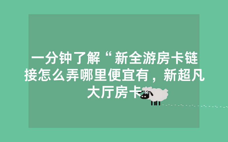 一分钟了解“新全游房卡链接怎么弄哪里便宜有，新超凡大厅房卡