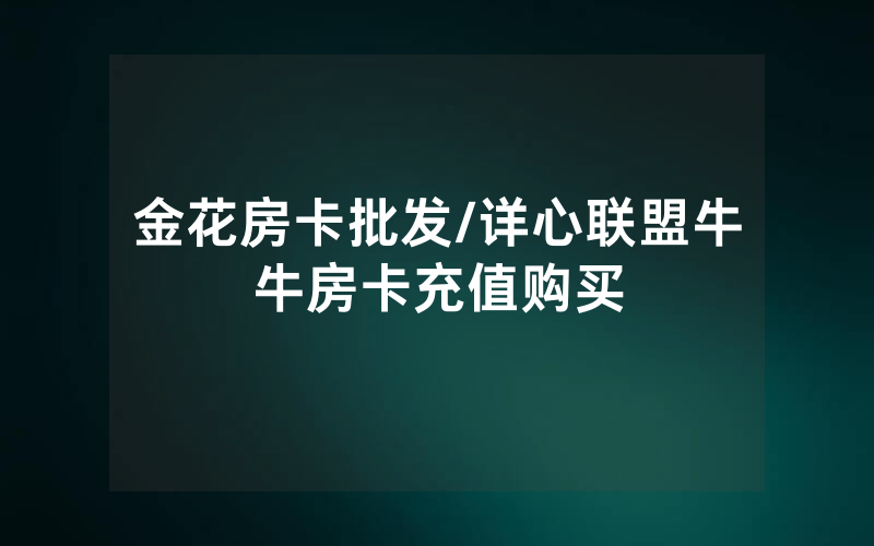 金花房卡批发/详心联盟牛牛房卡充值购买