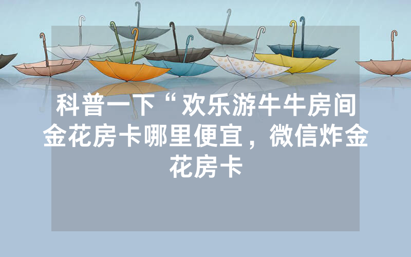 科普一下“欢乐游牛牛房间金花房卡哪里便宜，微信炸金花房卡