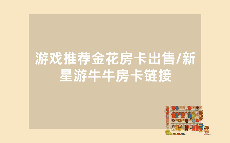 游戏推荐金花房卡出售/新星游牛牛房卡链接