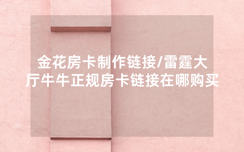 金花房卡制作链接/雷霆大厅牛牛正规房卡链接在哪购买