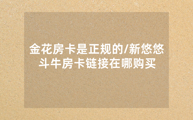 金花房卡是正规的/新悠悠斗牛房卡链接在哪购买