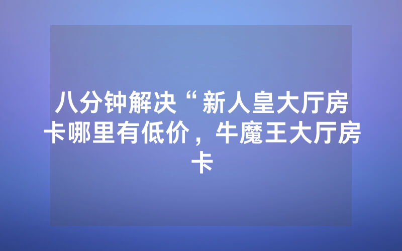 八分钟解决“新人皇大厅房卡哪里有低价，牛魔王大厅房卡