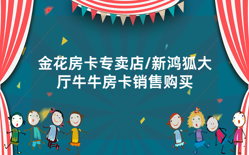 金花房卡专卖店/新鸿狐大厅牛牛房卡销售购买