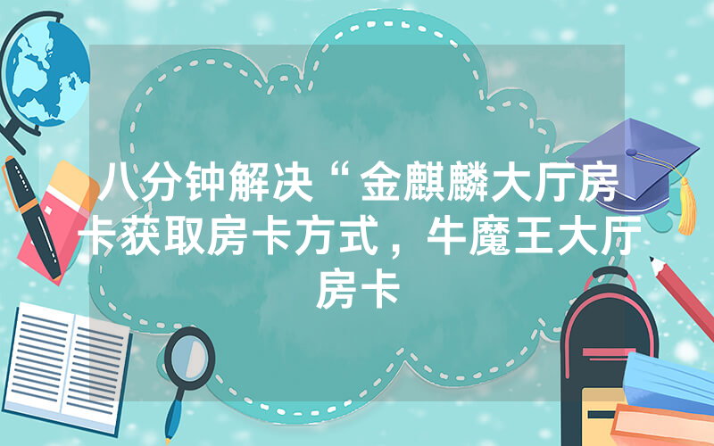 八分钟解决“金麒麟大厅房卡获取房卡方式，牛魔王大厅房卡