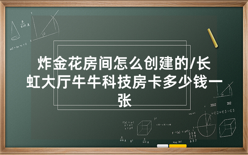 炸金花房间怎么创建的/长虹大厅牛牛科技房卡多少钱一张
