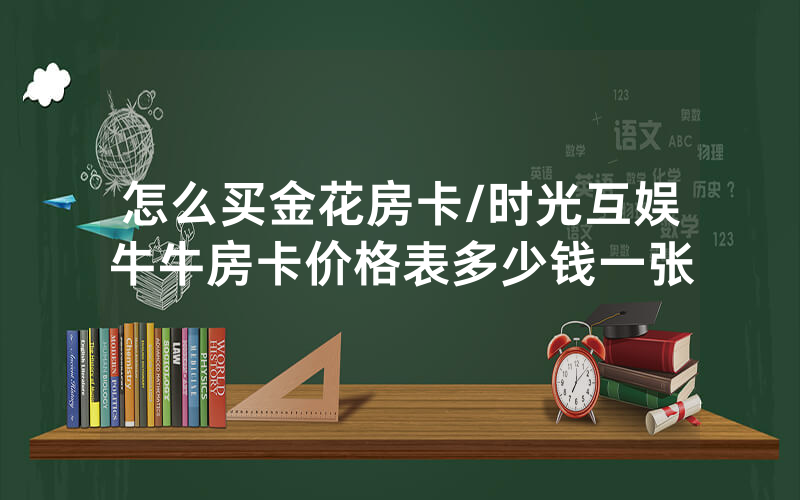 怎么买金花房卡/时光互娱牛牛房卡价格表多少钱一张