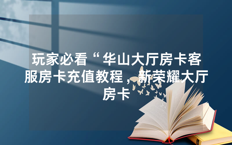 玩家必看“华山大厅房卡客服房卡充值教程，新荣耀大厅房卡