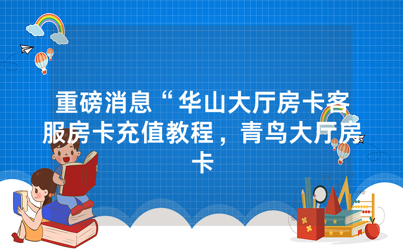 重磅消息“华山大厅房卡客服房卡充值教程，青鸟大厅房卡