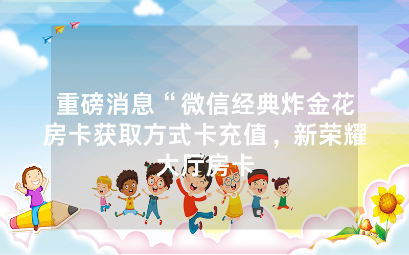 重磅消息“微信经典炸金花房卡获取方式卡充值，新荣耀大厅房卡