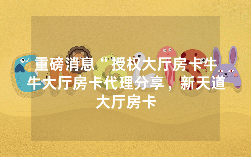重磅消息“授权大厅房卡牛牛大厅房卡代理分享，新天道大厅房卡