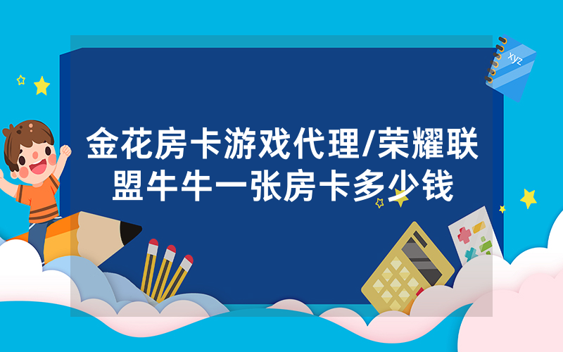金花房卡游戏代理/荣耀联盟牛牛一张房卡多少钱