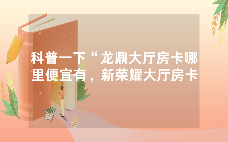 科普一下“龙鼎大厅房卡哪里便宜有，新荣耀大厅房卡