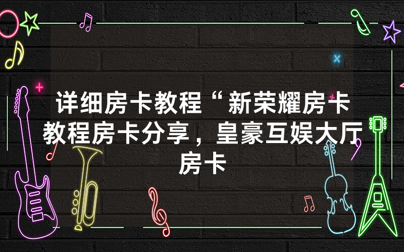 详细房卡教程“新荣耀房卡教程房卡分享，皇豪互娱大厅房卡