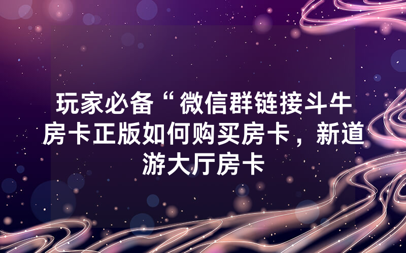 玩家必备“微信群链接斗牛房卡正版如何购买房卡，新道游大厅房卡