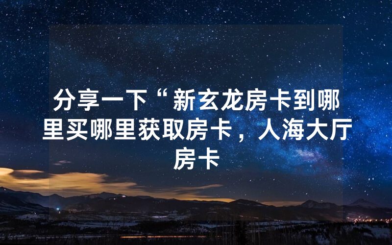 分享一下“新玄龙房卡到哪里买哪里获取房卡，人海大厅房卡