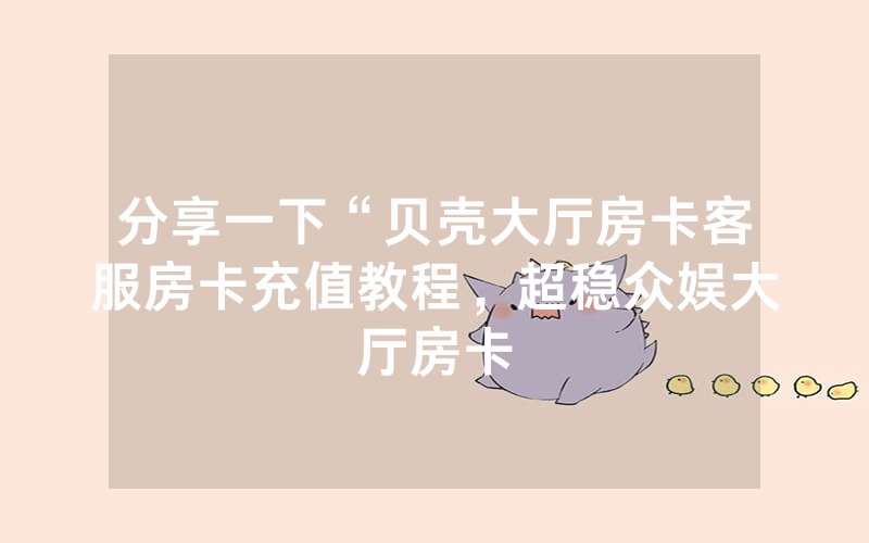 分享一下“贝壳大厅房卡客服房卡充值教程，超稳众娱大厅房卡