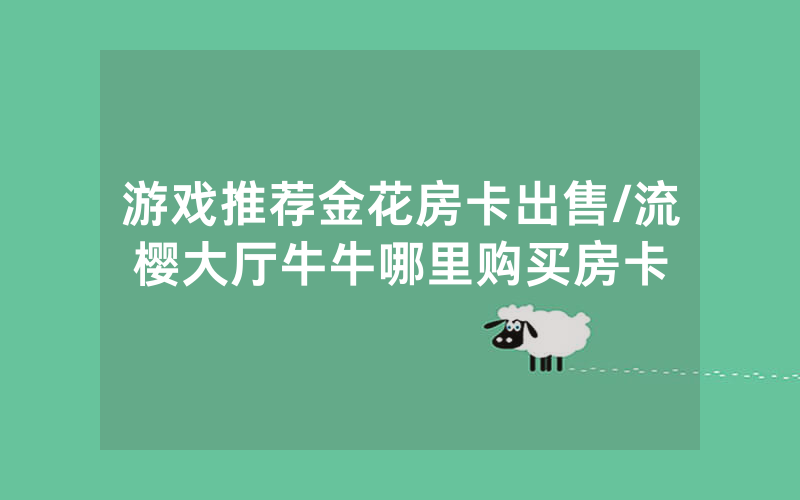 游戏推荐金花房卡出售/流樱大厅牛牛哪里购买房卡