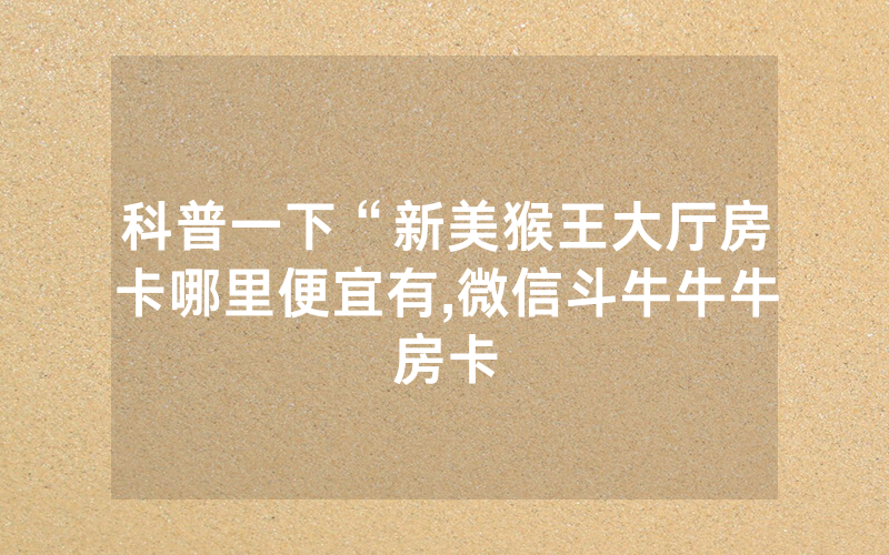 科普一下“新美猴王大厅房卡哪里便宜有,微信斗牛牛牛房卡