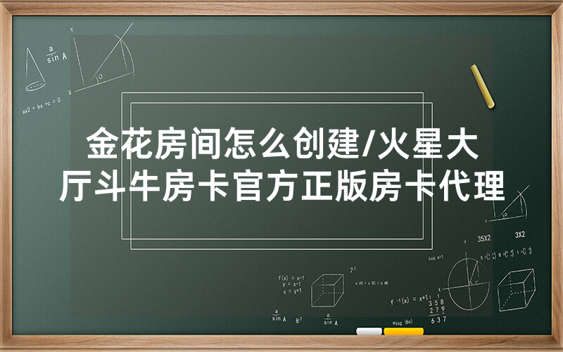 金花房间怎么创建/火星大厅斗牛房卡官方正版房卡代理