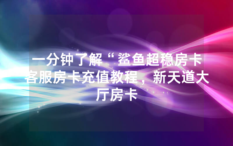 一分钟了解“鲨鱼超稳房卡客服房卡充值教程，新天道大厅房卡