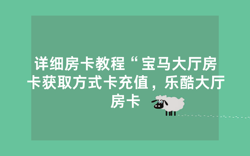 详细房卡教程“宝马大厅房卡获取方式卡充值，乐酷大厅房卡
