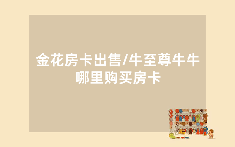 金花房卡出售/牛至尊牛牛哪里购买房卡