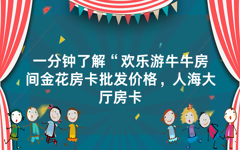 一分钟了解“欢乐游牛牛房间金花房卡批发价格，人海大厅房卡