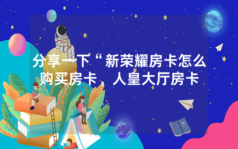 分享一下“新荣耀房卡怎么购买房卡，人皇大厅房卡