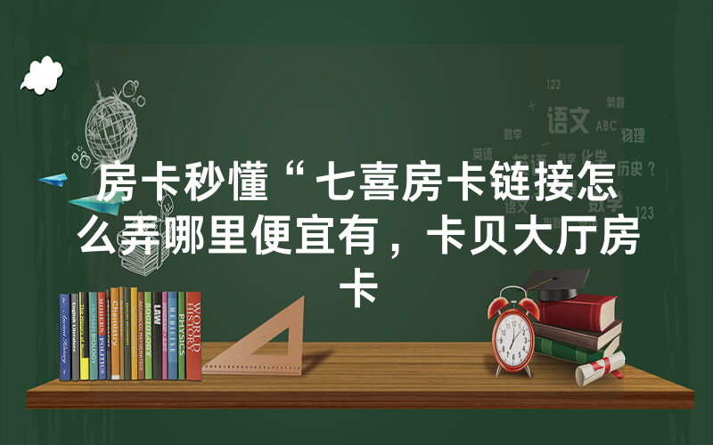 房卡秒懂“七喜房卡链接怎么弄哪里便宜有，卡贝大厅房卡