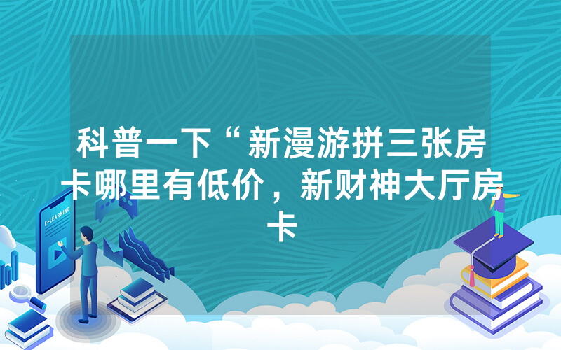 科普一下“新漫游拼三张房卡哪里有低价，新财神大厅房卡