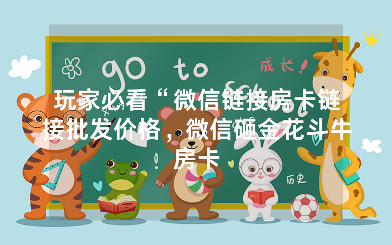 玩家必看“微信链接房卡链接批发价格，微信砸金花斗牛房卡