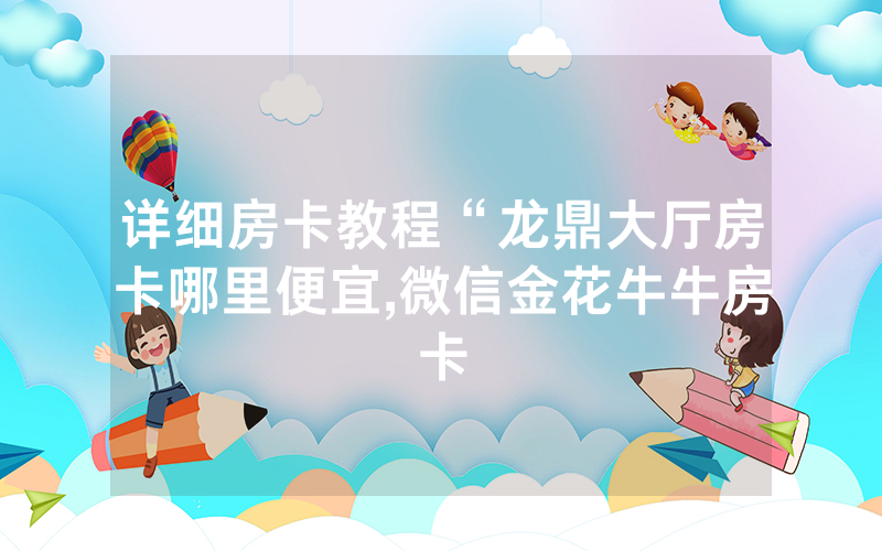 详细房卡教程“龙鼎大厅房卡哪里便宜,微信金花牛牛房卡