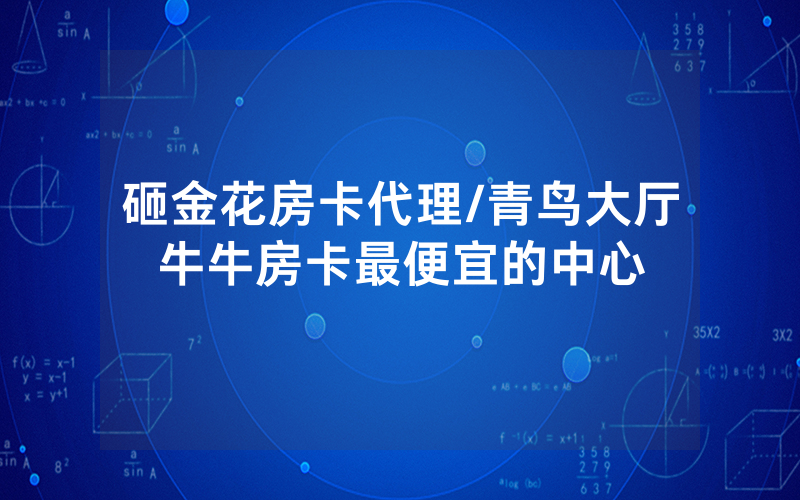 砸金花房卡代理/青鸟大厅牛牛房卡最便宜的中心