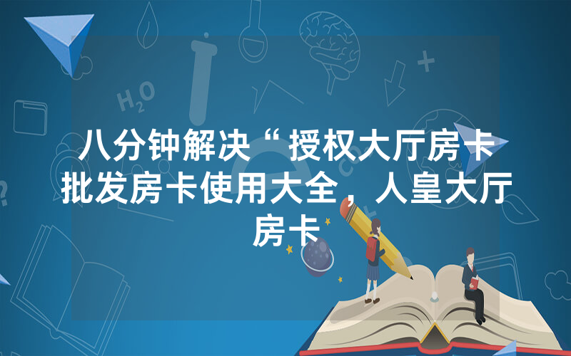 八分钟解决“授权大厅房卡批发房卡使用大全，人皇大厅房卡