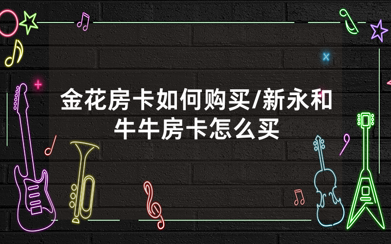 金花房卡如何购买/新永和牛牛房卡怎么买