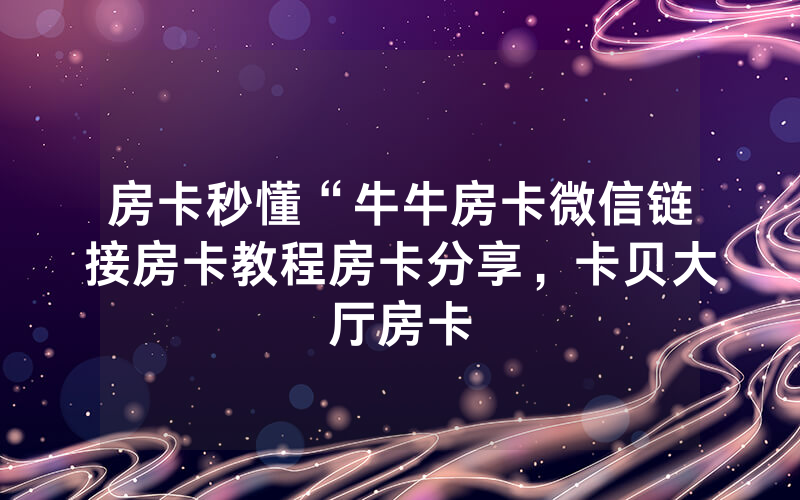 房卡秒懂“牛牛房卡微信链接房卡教程房卡分享，卡贝大厅房卡