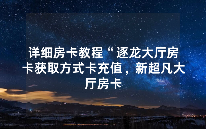 详细房卡教程“逐龙大厅房卡获取方式卡充值，新超凡大厅房卡
