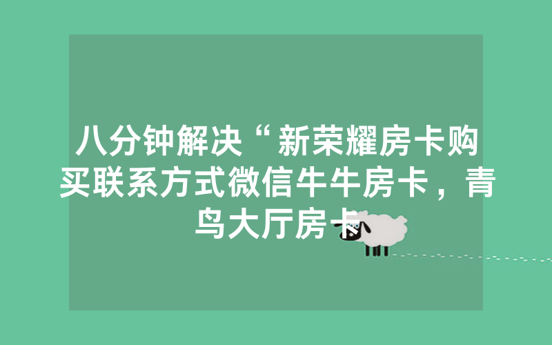八分钟解决“新荣耀房卡购买联系方式微信牛牛房卡，青鸟大厅房卡